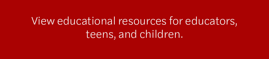 View educational resources for educators, teens, and children.