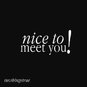 Two Things True | Nice to Meet You!