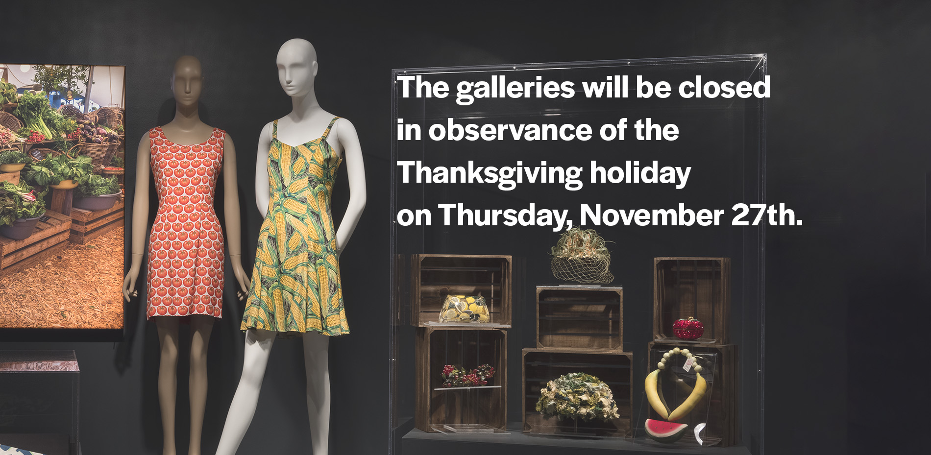 food & fashion installation with white text, "The galleries will be closed in observance of the Thanksgiving holiday on Thursday, November 27th"